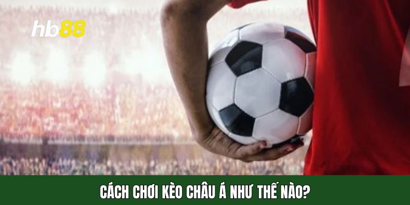 Kèo châu Á chơi như thế nào thì chính xác?